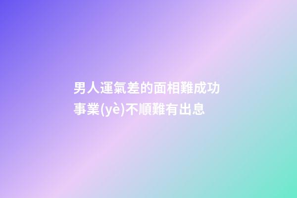 男人運氣差的面相難成功 事業(yè)不順難有出息